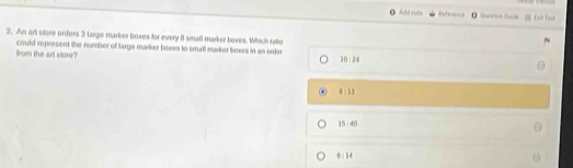 Add note Retere= # Ounrton Guide Exil fee
2. An art store orders 3 large marker boxes for every fI small marker bexes. Which tato
from the art store? could represent the number of large marker boxes to small marker boxes in an order 30 : 24
0 1 1
15 / 40
0 : 14