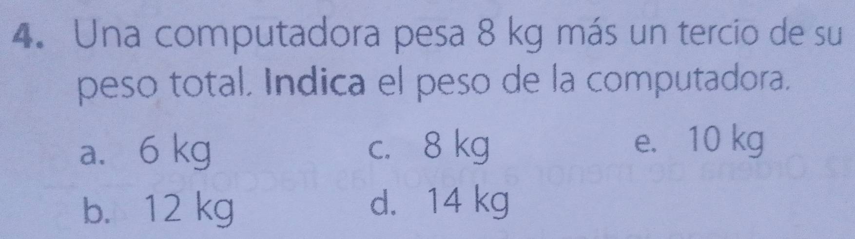 Una computadora pesa 8 kg más un tercio de su
peso total. Indica el peso de la computadora.
a. 6 kg c. 8 kg e. 10 kg
b. 12 kg
d. 14 kg