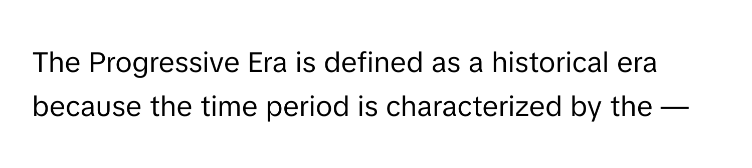 The Progressive Era is defined as a historical era because the time period is characterized by the —