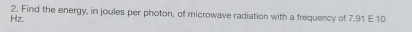 Hz. 2. Find the energy, in joules per photon, of microwave radiation with a frequency of 7.91 E 10