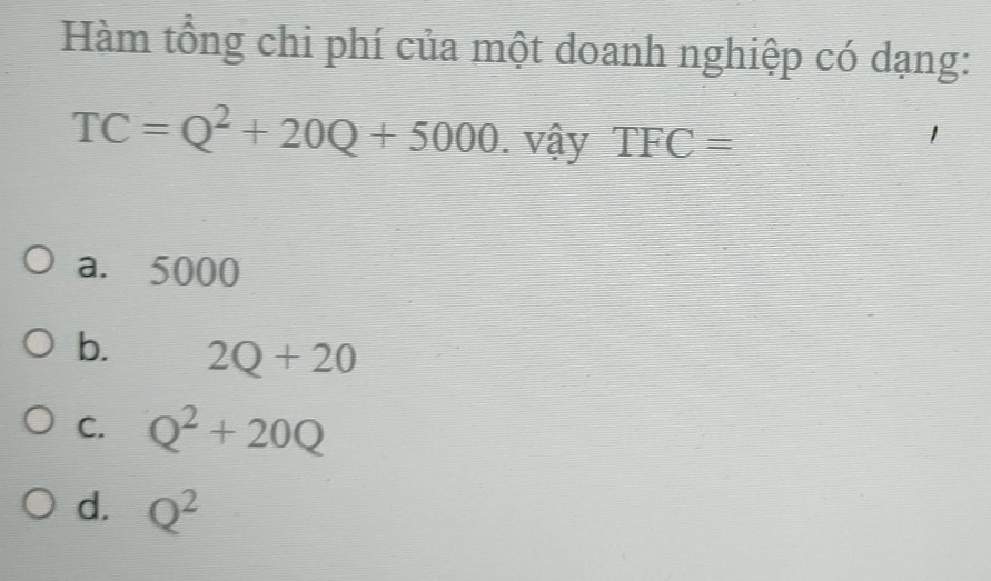 Hàm tổng chi phí của một doanh nghiệp có dạng:
TC=Q^2+20Q+5000. vậy TFC=
a. 5000
b. 2Q+20
C. Q^2+20Q
d. Q^2