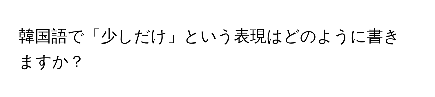 韓国語で「少しだけ」という表現はどのように書きますか？