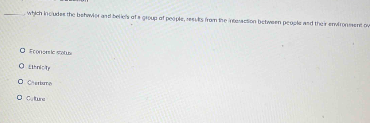 which includes the behavior and beliefs of a group of people, results from the interaction between people and their environment ov
Economic status
Ethnicity
Charisma
Culture