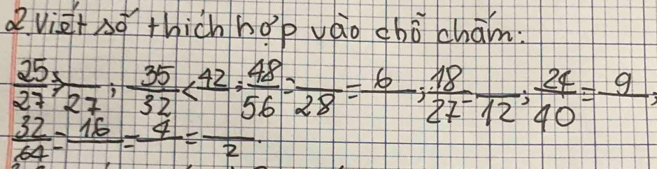 2vietso thichhǒpvào chǒ cham:
 25/27 /  35/32 /  42/56 = 48/2  : frac 28=frac 6;  18/27 =frac 12;  24/40 =frac 9;
 32/64 =frac 16=frac 4=frac 2.