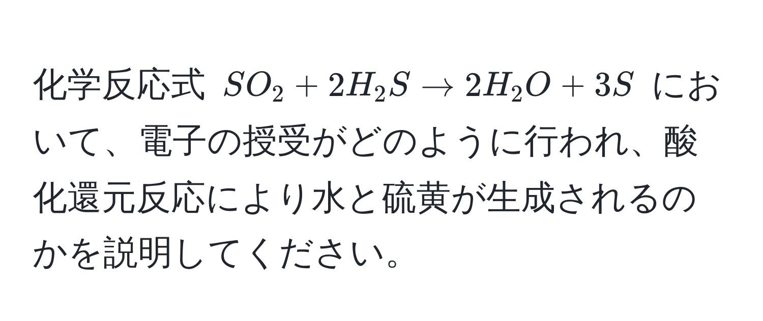 化学反応式 $SO_2 + 2H_2S arrow 2H_2O + 3S$ において、電子の授受がどのように行われ、酸化還元反応により水と硫黄が生成されるのかを説明してください。