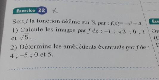 Soit/ la fonction définie sur R par : f(x)=-x^2+4. Exe 
1) Calcule les images par ƒde : -1; sqrt(2); 0; 1 On 
et sqrt(5). 
(C 
2) Détermine les antécédents éventuels par f de :
4; -5; 0 et 5. 
_ 
_