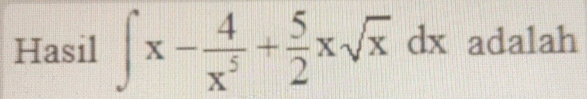 Hasil ∈t x- 4/x^5 + 5/2 xsqrt(x)dx adalah