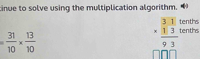 tinue to solve using the multiplication algorithm. 
tenths
= 31/10 *  13/10 
beginarrayr 31 * 113 hline 93 hline endarray tenths
□ □ □