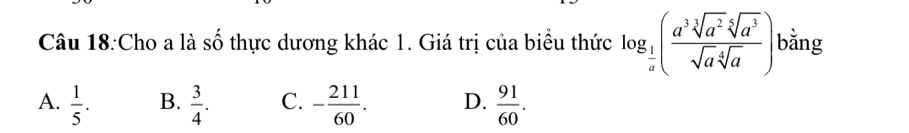 Cho a là số thực dương khác 1. Giá trị của biểu thức log _ 1/a ( a^3sqrt[3](a^2)sqrt[5](a^3)/sqrt(a)sqrt[4](a) ) bằng
A.  1/5 . B.  3/4 . C. - 211/60 . D.  91/60 .