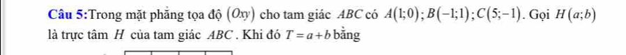 Trong mặt phẳng tọa độ (Ox) cho tam giác ABC có A(1;0); B(-1;1); C(5;-1). Gọi H(a;b)
là trực tâm H của tam giác ABC. Khi đó T=a+b bằng