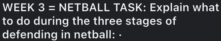 WEEK 3 = NETBALL TASK: Explain what 
to do during the three stages of 
defending in netball: ·