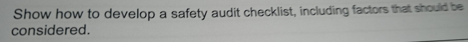 Show how to develop a safety audit checklist, including factors that should be 
considered.