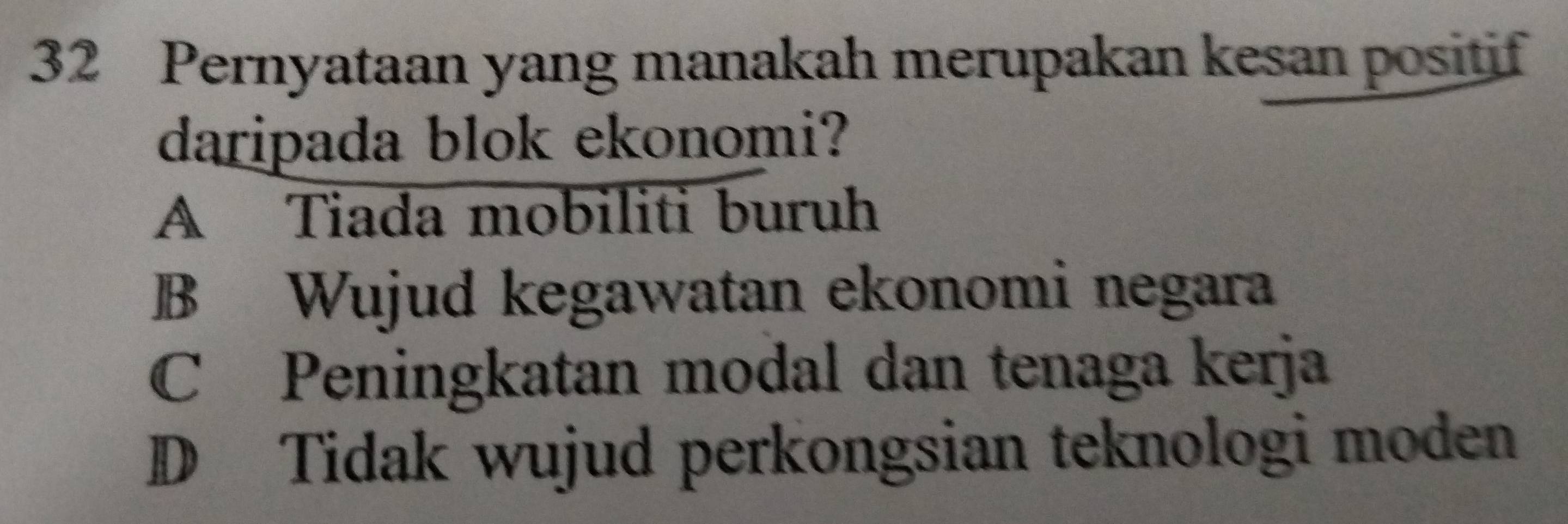 Pernyataan yang manakah merupakan kesan positif
daripada blok ekonomi?
A Tiada mobiliti buruh
B Wujud kegawatan ekonomi negara
C Peningkatan modal dan tenaga kerja
D Tidak wujud perkongsian teknologi moden