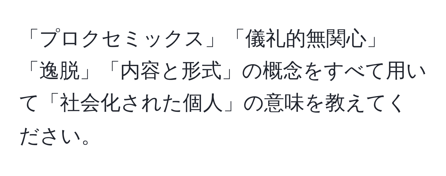 「プロクセミックス」「儀礼的無関心」「逸脱」「内容と形式」の概念をすべて用いて「社会化された個人」の意味を教えてください。