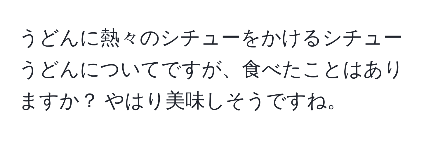 うどんに熱々のシチューをかけるシチューうどんについてですが、食べたことはありますか？ やはり美味しそうですね。