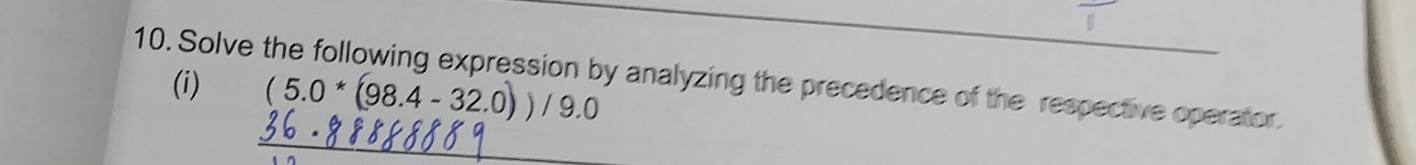 Solve the following expression by analyzing the precedence of the respective operator 
(i) (5.0*(98.4-32.0))/9.0