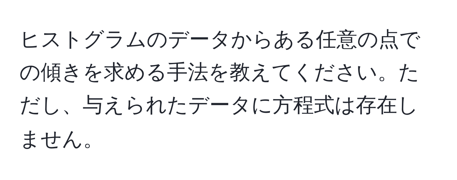 ヒストグラムのデータからある任意の点での傾きを求める手法を教えてください。ただし、与えられたデータに方程式は存在しません。