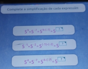 Complete a simplificação de cada expressão.
5^9* 5^(-7)=5^(9+(-7))=5^(□).
5^(-5)* 5^(-2)=5^((-5)+(-2))=5 ?
5^4* 5^(-7)=5^(4+(-7))=5 ?