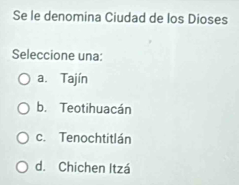 Se le denomina Ciudad de los Dioses
Seleccione una:
a. Tajín
b. Teotihuacán
c. Tenochtitlán
d. Chichen Itzá