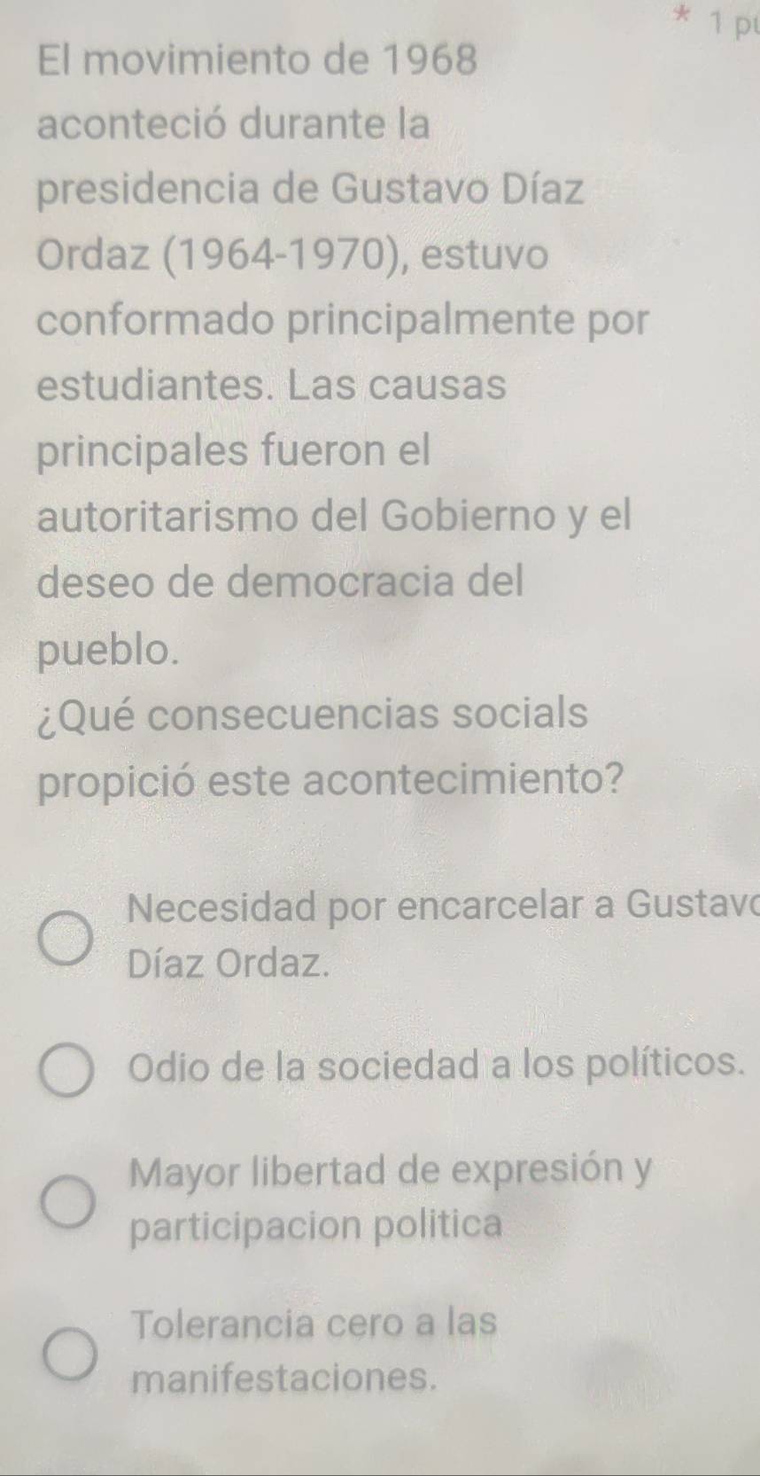 El movimiento de 1968
aconteció durante la
presidencia de Gustavo Díaz
Ordaz (1964-1970), estuvo
conformado principalmente por
estudiantes. Las causas
principales fueron el
autoritarismo del Gobierno y el
deseo de democracia del
pueblo.
¿Qué consecuencias socials
propició este acontecimiento?
Necesidad por encarcelar a Gustav
Díaz Ordaz.
Odio de la sociedad a los políticos.
Mayor libertad de expresión y
participacion politica
Tolerancia cero a las
manifestaciones.