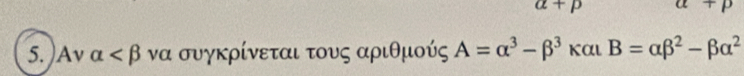 a+p a+p
5. )Av alpha να συγκρίνεται τους αριθμούς A=alpha^3-beta^3 kαl B=alpha beta^2-beta alpha^2