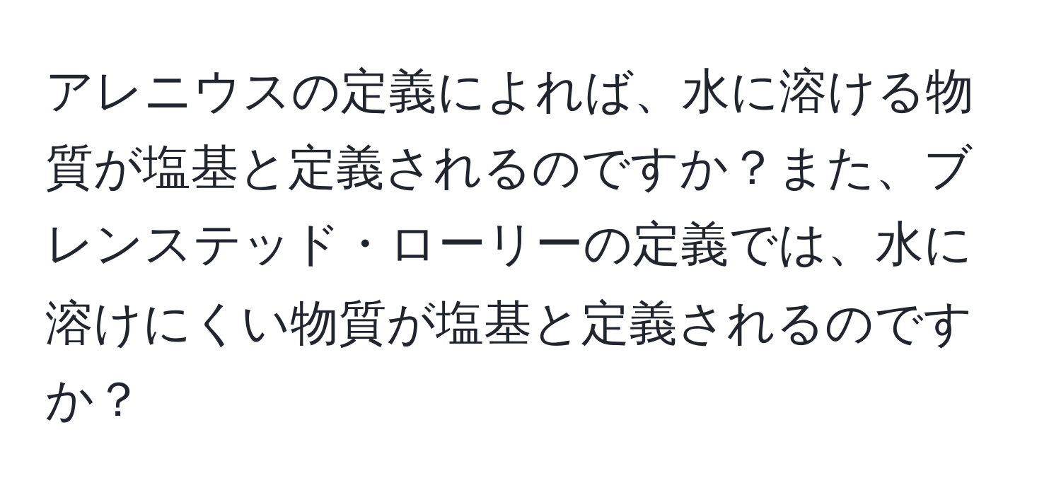 アレニウスの定義によれば、水に溶ける物質が塩基と定義されるのですか？また、ブレンステッド・ローリーの定義では、水に溶けにくい物質が塩基と定義されるのですか？