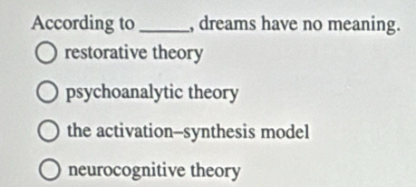 According to _, dreams have no meaning.
restorative theory
psychoanalytic theory
the activation-synthesis model
neurocognitive theory