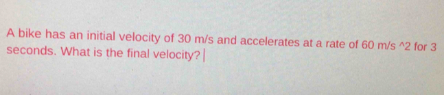 A bike has an initial velocity of 30 m/s and accelerates at a rate of 60m/s^(wedge)2 for 3
seconds. What is the final velocity?