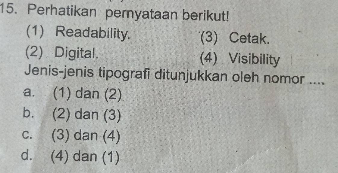 Perhatikan pernyataan berikut!
(1) Readability. (3) Cetak.
(2) Digital. (4) Visibility
Jenis-jenis tipografi ditunjukkan oleh nomor ....
a. (1) dan (2)
b. (2) dan (3)
c. (3) dan (4)
d. (4) dan (1)