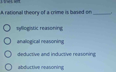 tries left
A rational theory of a crime is based on _.
syllogistic reasoning
analogical reasoning
deductive and inductive reasoning
abductive reasoning