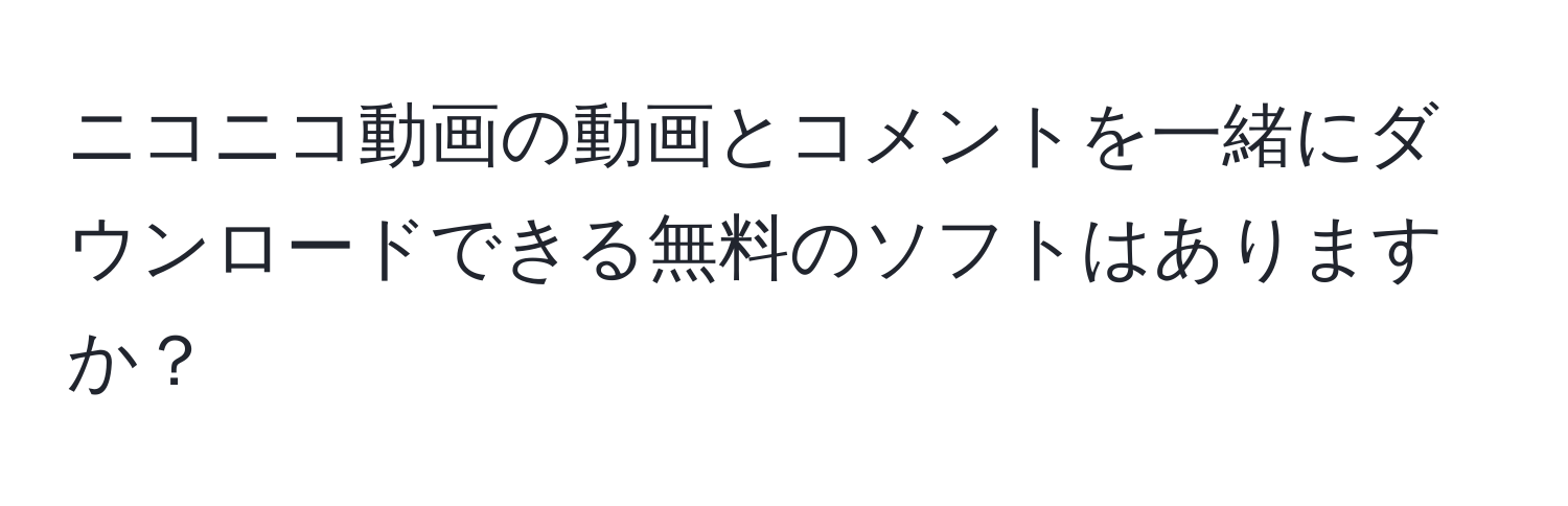 ニコニコ動画の動画とコメントを一緒にダウンロードできる無料のソフトはありますか？