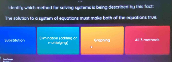 Identify which method for solving systems is being described by this fact:
The solution to a system of equations must make both of the equations true.
Substitution Elimination (adding or Graphing All 3 methods
multiplying)
Sunflower