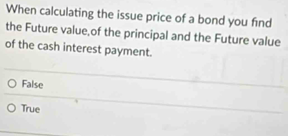 When calculating the issue price of a bond you find
the Future value of the principal and the Future value
of the cash interest payment.
False
True