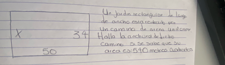 Un Jardm rectangular de lage 
de ancho cstarodeacb po 
X 
Un camino de arena uniforme
34 Hallo la anchurd dedicho 
camino SiseDabe que su 
So 
area co: 540 metros Condrembs