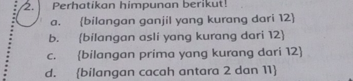 Perhatikan himpunan berikut! 
a. bilangan ganjil yang kurang dari 12  
b. bilangan asli yang kurang dari 12  
c. bilangan prima yang kurang dari 12  
d. bilangan cacah antara 2 dan 11 