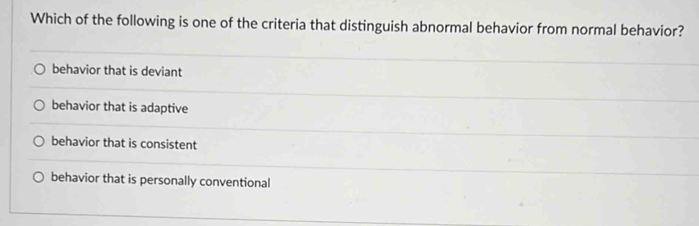 Which of the following is one of the criteria that distinguish abnormal behavior from normal behavior?
behavior that is deviant
behavior that is adaptive
behavior that is consistent
behavior that is personally conventional