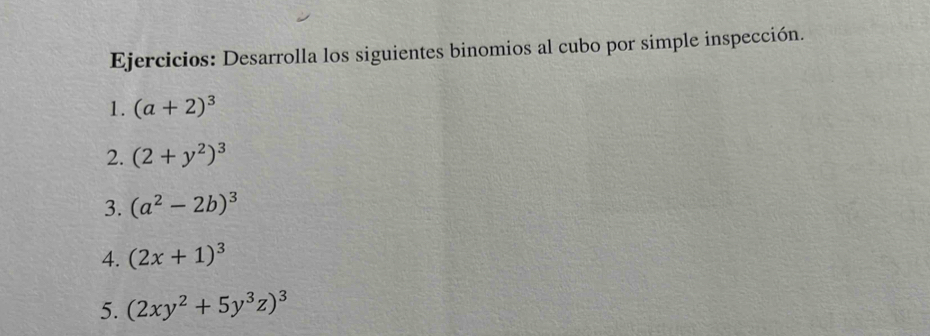 Ejercicios: Desarrolla los siguientes binomios al cubo por simple inspección. 
1. (a+2)^3
2. (2+y^2)^3
3. (a^2-2b)^3
4. (2x+1)^3
5. (2xy^2+5y^3z)^3