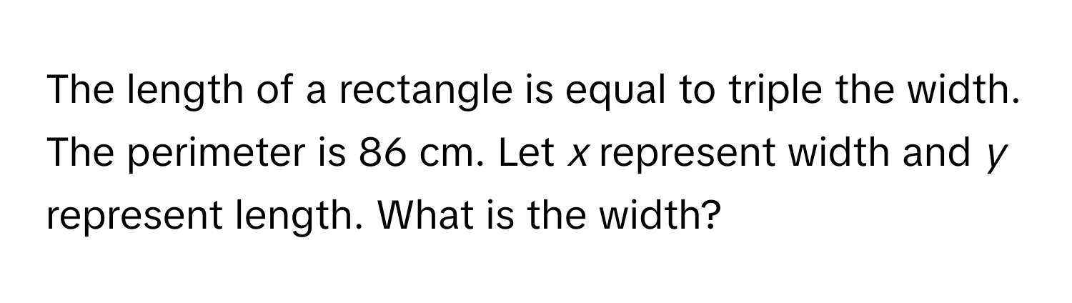 The length of a rectangle is equal to triple the width. The perimeter is 86 cm. Let *x* represent width and *y* represent length. What is the width?