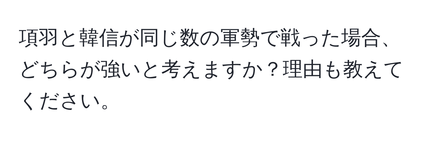 項羽と韓信が同じ数の軍勢で戦った場合、どちらが強いと考えますか？理由も教えてください。