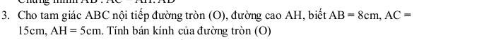 Cho tam giác ABC nội tiếp đường tròn (O), đường cao AH, biết AB=8cm, AC=
15cm AH=5cm 1. Tính bán kính của đường tròn (O)