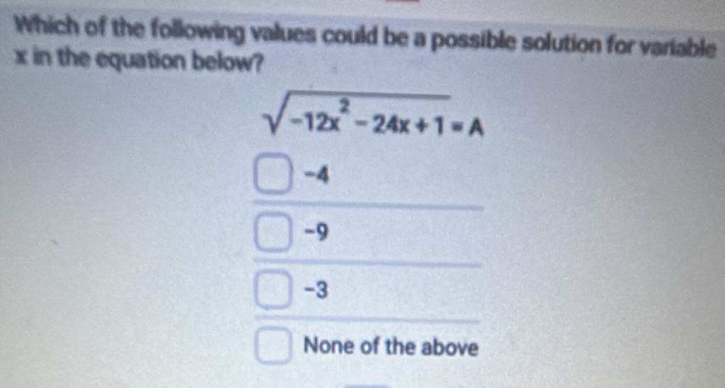 Which of the following values could be a possible solution for variable
x in the equation below?
sqrt(-12x^2-24x+1)=A
beginarrayr -4 -4 -3 hline endarray