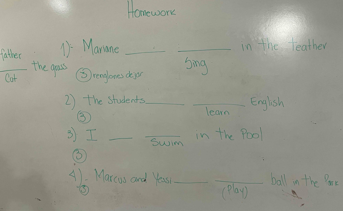 Homework 
father 
1 Mariane __in the teather 
the grass 
sing 
Cut ⑤renglones dejar 
2) the students_ _English 
⑤ 
learn 
3I __in the Pool 
Swim 
③ 
A): Marcus and Yeas __ball in the Park 
(play)