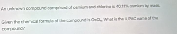 An unknown compound comprised of osmium and chlorine is 40.11% osmium by mass. 
Given the chemical formula of the compound is OsCl_2 What is the IUPAC name of the 
compound?