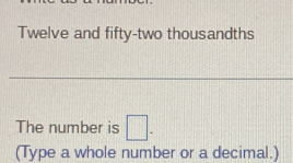 Twelve and fifty-two thousandths 
The number is □. 
(Type a whole number or a decimal.)