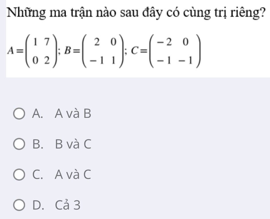 Những ma trận nào sau đây có cùng trị riêng?
A=beginpmatrix 1&7 0&2endpmatrix; B=beginpmatrix 2&0 -1&1endpmatrix; C=beginpmatrix -2&0 -1&-1endpmatrix
A. A và B
B. B và C
C. A và C
D. Cả 3