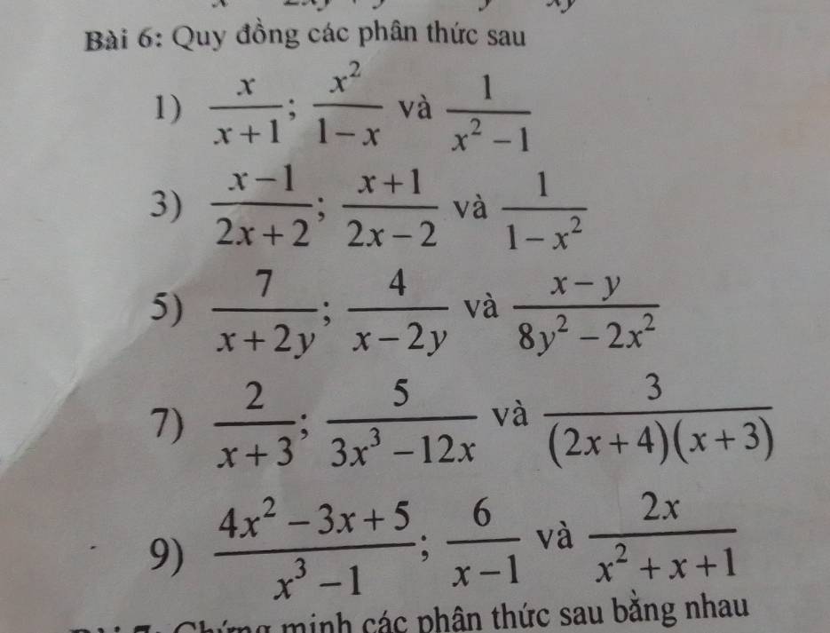 Quy đồng các phân thức sau 
1)  x/x+1 ;  x^2/1-x  và  1/x^2-1 
3)  (x-1)/2x+2 ;  (x+1)/2x-2  và  1/1-x^2 
5)  7/x+2y ;  4/x-2y  và  (x-y)/8y^2-2x^2 
7)  2/x+3 ;  5/3x^3-12x  và  3/(2x+4)(x+3) 
9)  (4x^2-3x+5)/x^3-1 ;  6/x-1  và  2x/x^2+x+1 
g m inh các phân thức sau băng nhau