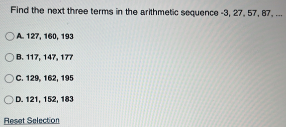Find the next three terms in the arithmetic sequence -3, 27, 57, 87, ...
A. 127, 160, 193
B. 117, 147, 177
C. 129, 162, 195
D. 121, 152, 183
Reset Selection