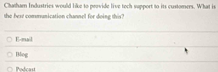 Chatham Industries would like to provide live tech support to its customers. What is
the best communication channel for doing this?
E-mail
Blog
Podcast