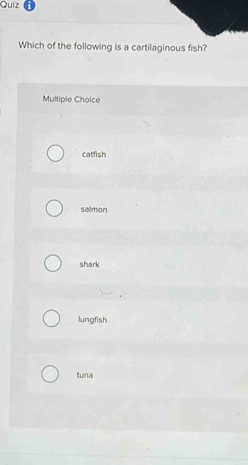 Which of the following is a cartilaginous fish?
Multiple Choice
catfish
salmon
shark
lungfish
tuna