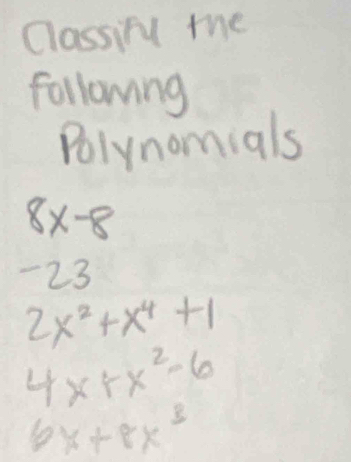 Classiry the 
following 
Polynomials
8x-8
-23
2x^2+x^4+1
4x+x^2-6
6x+8x^3